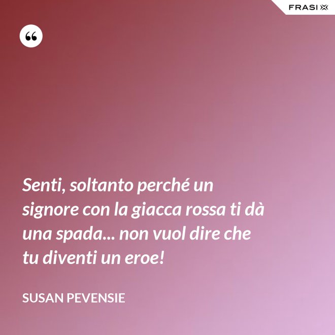 Senti, soltanto perché un signore con la giacca rossa ti dà una spada... non vuol dire che tu diventi un eroe! - Susan Pevensie