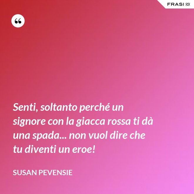 Senti, soltanto perché un signore con la giacca rossa ti dà una spada... non vuol dire che tu diventi un eroe! - Susan Pevensie