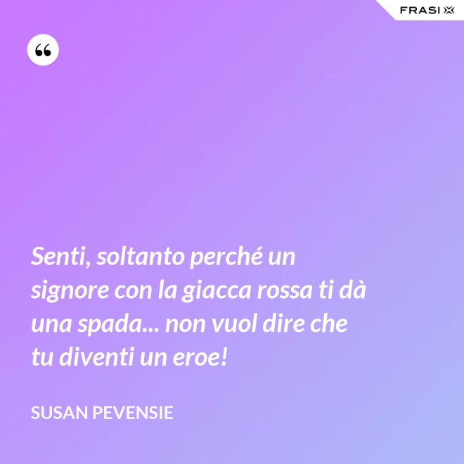 Senti, soltanto perché un signore con la giacca rossa ti dà una spada... non vuol dire che tu diventi un eroe! - Susan Pevensie