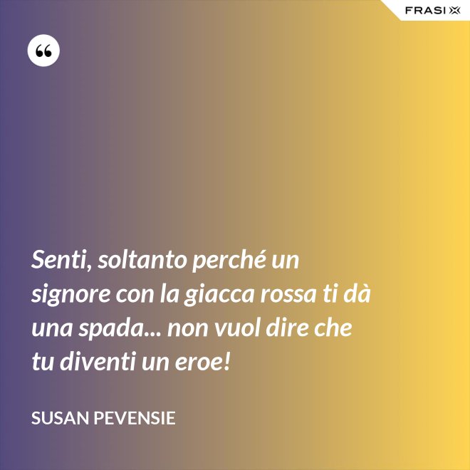 Senti, soltanto perché un signore con la giacca rossa ti dà una spada... non vuol dire che tu diventi un eroe! - Susan Pevensie