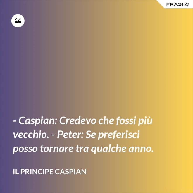 - Caspian: Credevo che fossi più vecchio. - Peter: Se preferisci posso tornare tra qualche anno. - Il principe Caspian