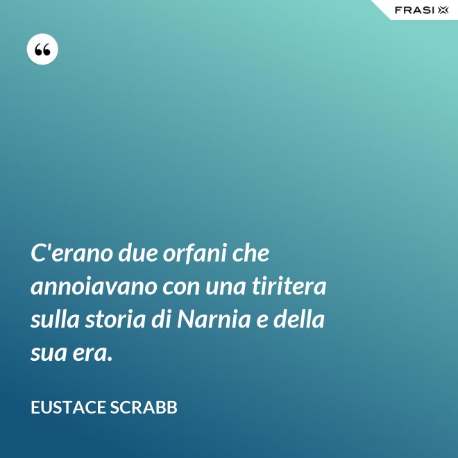 C'erano due orfani che annoiavano con una tiritera sulla storia di Narnia e della sua era. - Eustace Scrabb