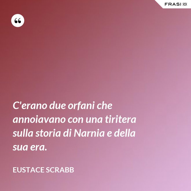 C'erano due orfani che annoiavano con una tiritera sulla storia di Narnia e della sua era. - Eustace Scrabb