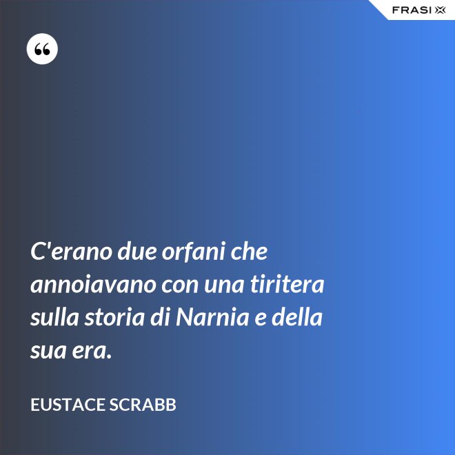 C'erano due orfani che annoiavano con una tiritera sulla storia di Narnia e della sua era. - Eustace Scrabb