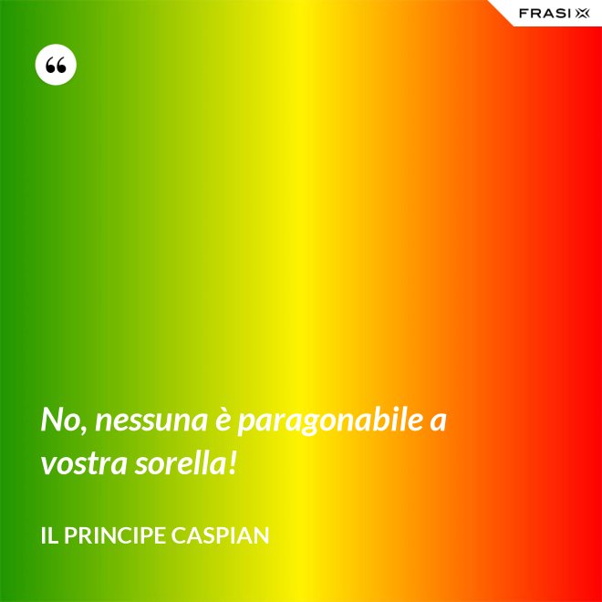 No, nessuna è paragonabile a vostra sorella! - Il principe Caspian