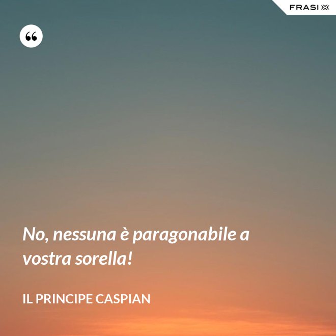 No, nessuna è paragonabile a vostra sorella! - Il principe Caspian