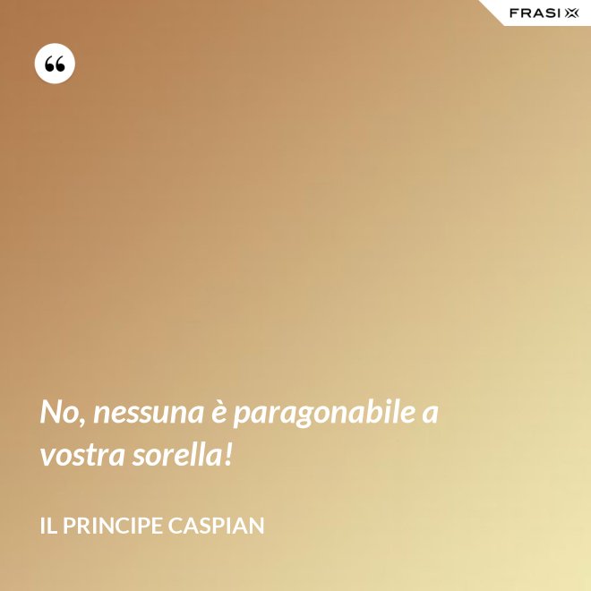 No, nessuna è paragonabile a vostra sorella! - Il principe Caspian