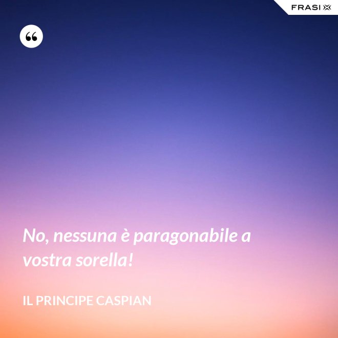 No, nessuna è paragonabile a vostra sorella! - Il principe Caspian