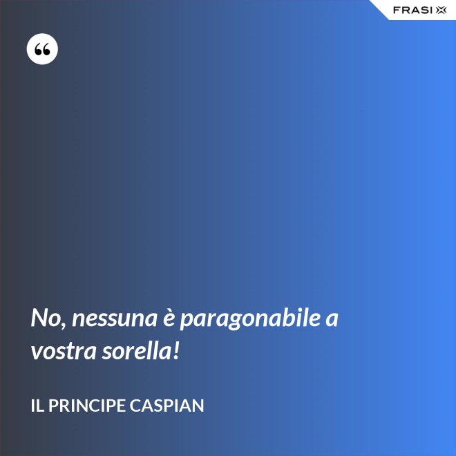 No, nessuna è paragonabile a vostra sorella! - Il principe Caspian
