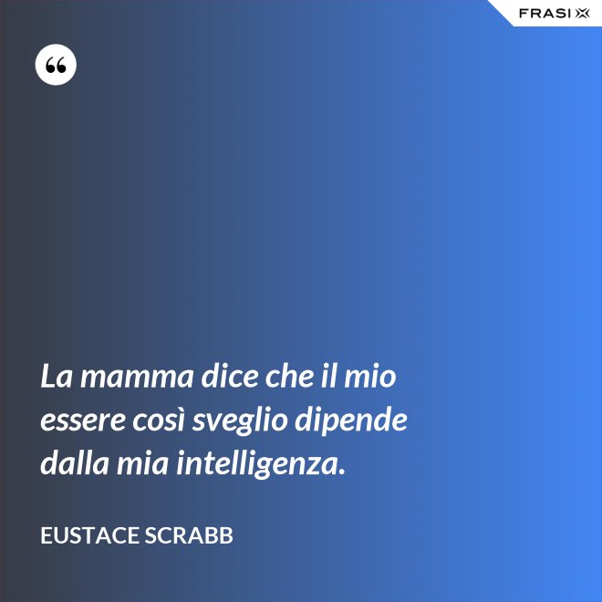 La mamma dice che il mio essere così sveglio dipende dalla mia intelligenza. - Eustace Scrabb
