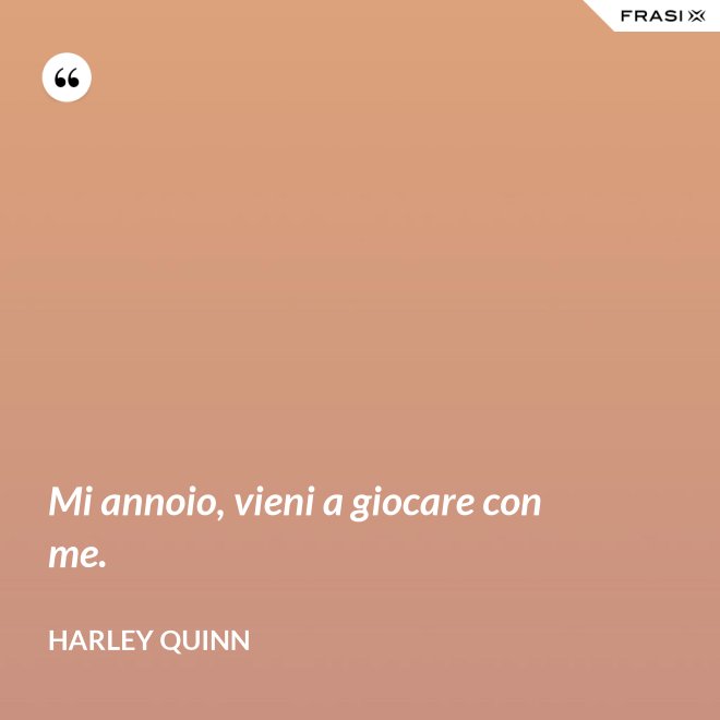 Mi annoio, vieni a giocare con me. - Harley Quinn