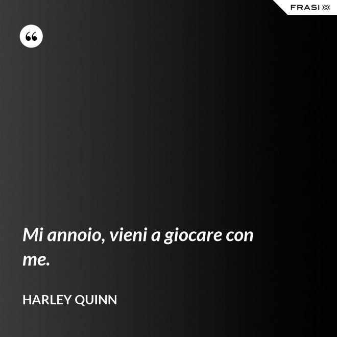 Mi annoio, vieni a giocare con me. - Harley Quinn