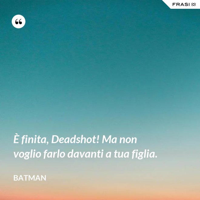 È finita, Deadshot! Ma non voglio farlo davanti a tua figlia. - Batman