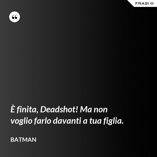 È finita, Deadshot! Ma non voglio farlo davanti a tua figlia. - Batman