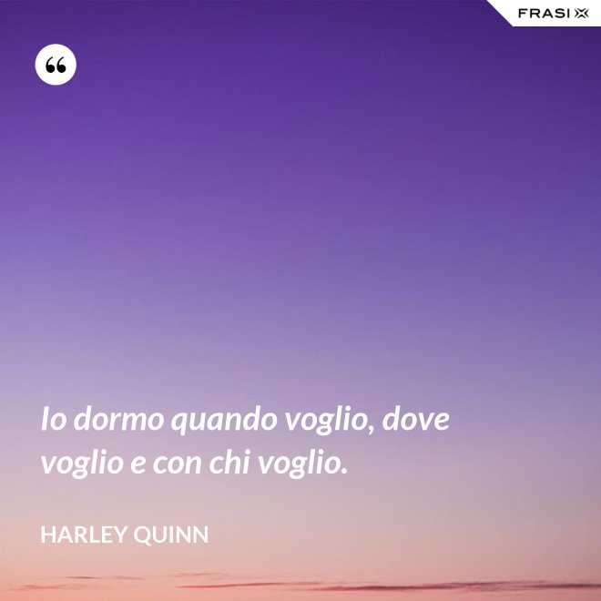 Io dormo quando voglio, dove voglio e con chi voglio. - Harley Quinn
