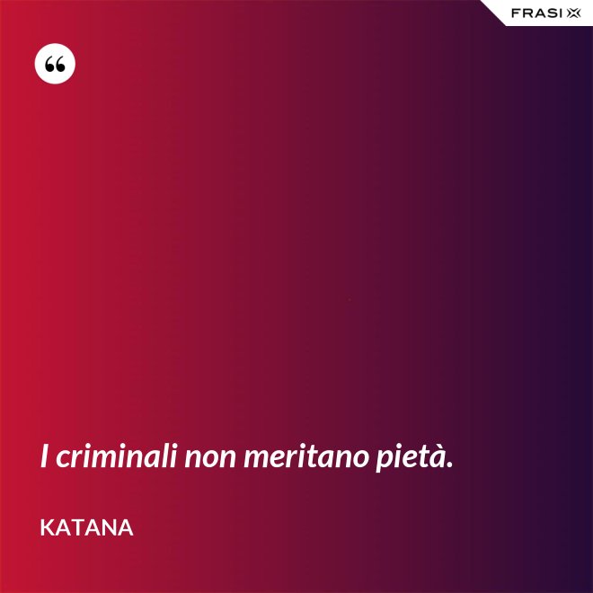I criminali non meritano pietà. - Katana