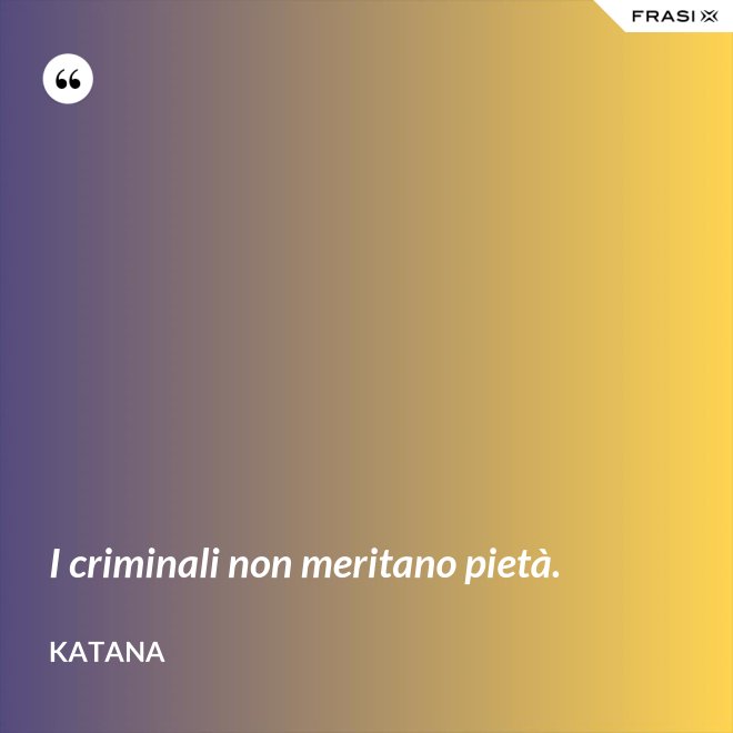 I criminali non meritano pietà. - Katana