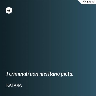 I criminali non meritano pietà. - Katana