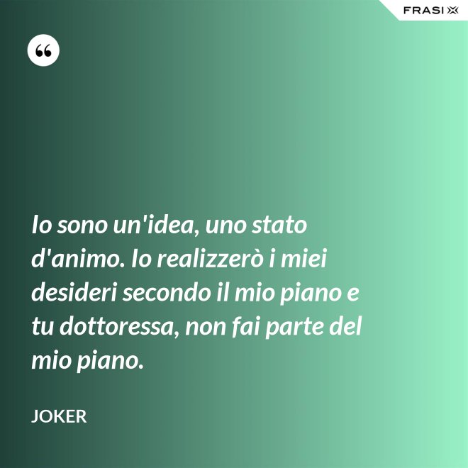 Io sono un'idea, uno stato d'animo. Io realizzerò i miei desideri secondo il mio piano e tu dottoressa, non fai parte del mio piano. - Joker