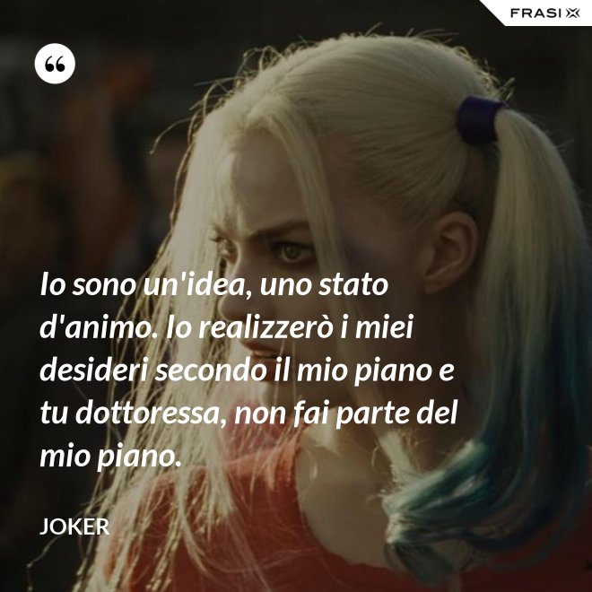 Io sono un'idea, uno stato d'animo. Io realizzerò i miei desideri secondo il mio piano e tu dottoressa, non fai parte del mio piano. - Joker