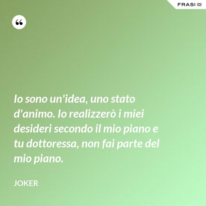 Io sono un'idea, uno stato d'animo. Io realizzerò i miei desideri secondo il mio piano e tu dottoressa, non fai parte del mio piano. - Joker