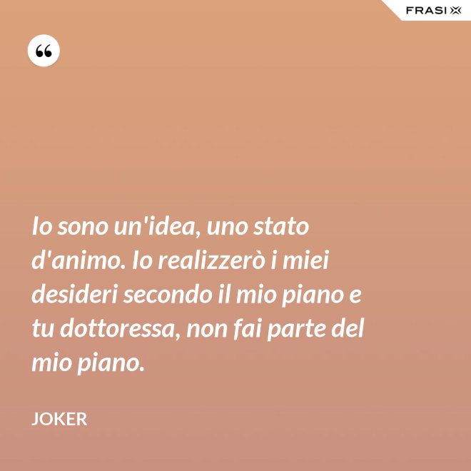 Io sono un'idea, uno stato d'animo. Io realizzerò i miei desideri secondo il mio piano e tu dottoressa, non fai parte del mio piano. - Joker
