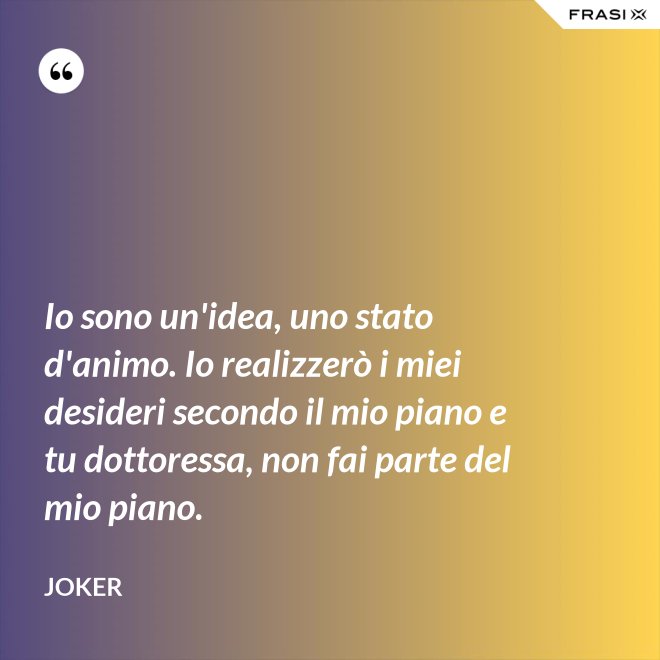 Io sono un'idea, uno stato d'animo. Io realizzerò i miei desideri secondo il mio piano e tu dottoressa, non fai parte del mio piano. - Joker