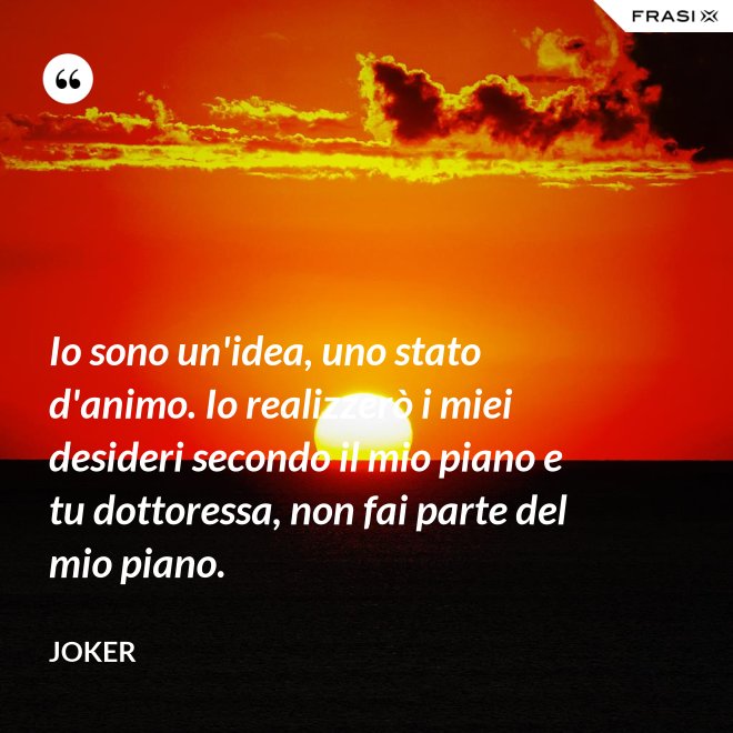 Io sono un'idea, uno stato d'animo. Io realizzerò i miei desideri secondo il mio piano e tu dottoressa, non fai parte del mio piano. - Joker