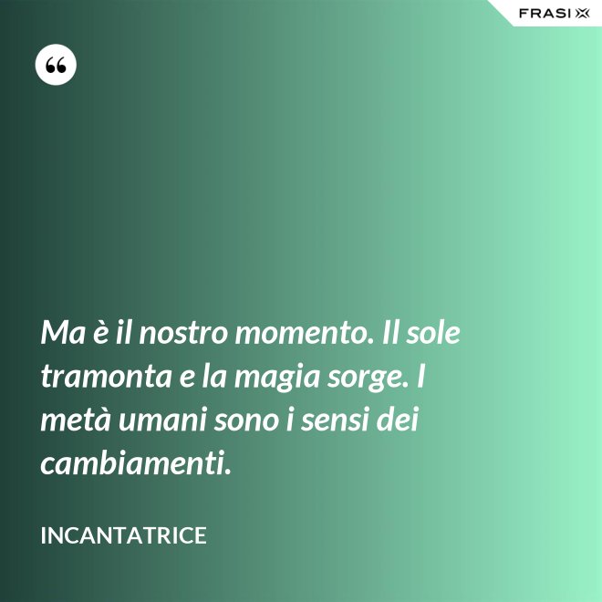 Ma è il nostro momento. Il sole tramonta e la magia sorge. I metà umani sono i sensi dei cambiamenti. - Incantatrice