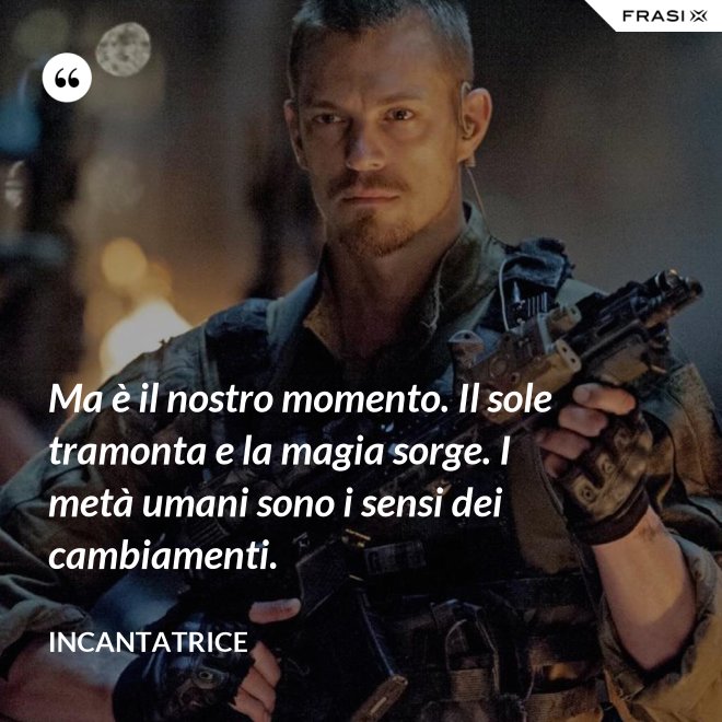 Ma è il nostro momento. Il sole tramonta e la magia sorge. I metà umani sono i sensi dei cambiamenti. - Incantatrice