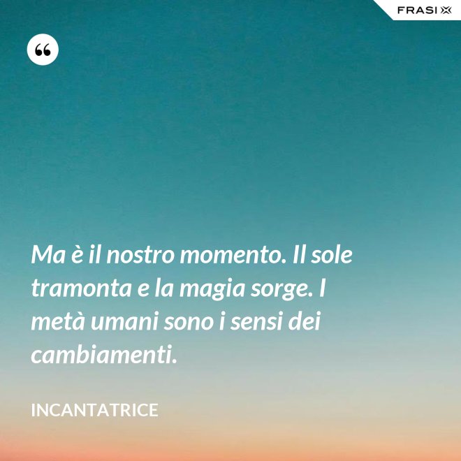 Ma è il nostro momento. Il sole tramonta e la magia sorge. I metà umani sono i sensi dei cambiamenti. - Incantatrice