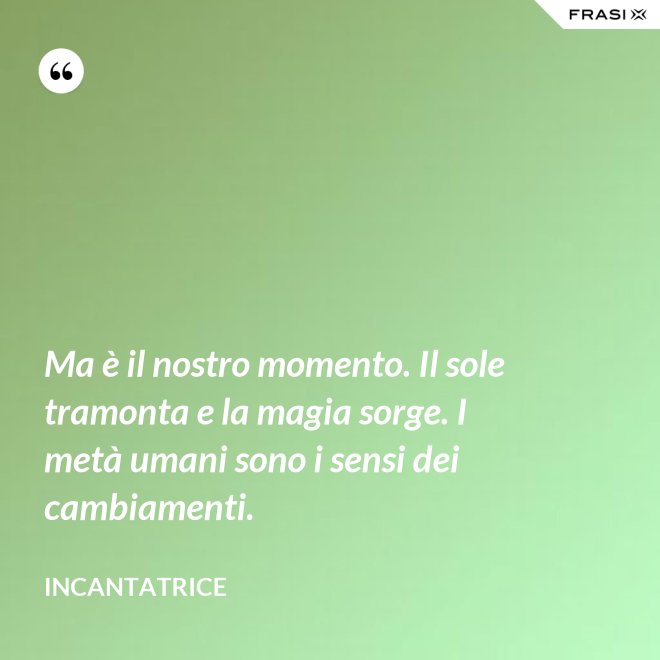 Ma è il nostro momento. Il sole tramonta e la magia sorge. I metà umani sono i sensi dei cambiamenti. - Incantatrice
