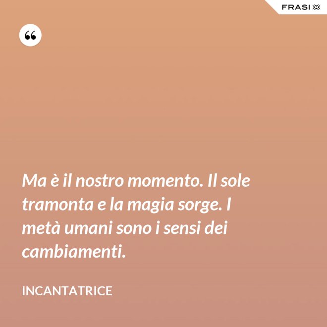 Ma è il nostro momento. Il sole tramonta e la magia sorge. I metà umani sono i sensi dei cambiamenti. - Incantatrice