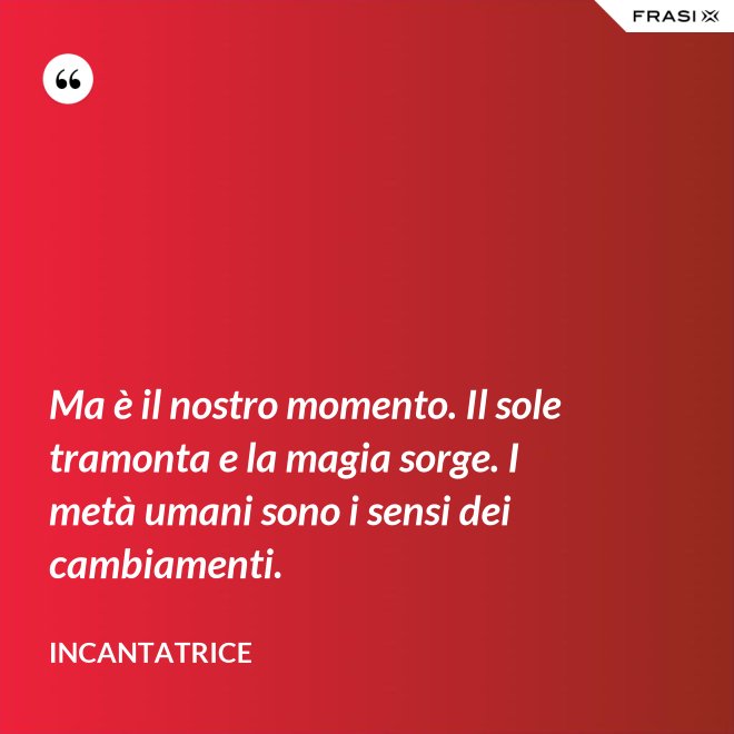 Ma è il nostro momento. Il sole tramonta e la magia sorge. I metà umani sono i sensi dei cambiamenti. - Incantatrice