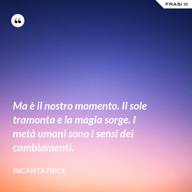 Ma è il nostro momento. Il sole tramonta e la magia sorge. I metà umani sono i sensi dei cambiamenti. - Incantatrice