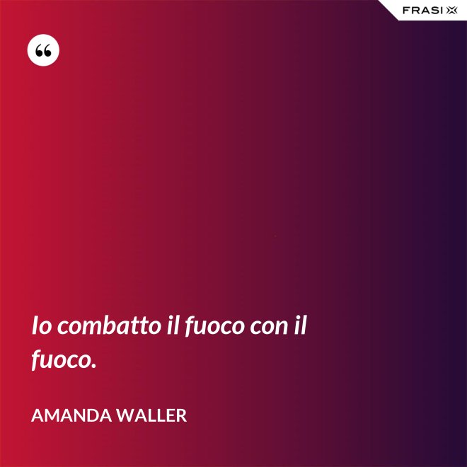 Io combatto il fuoco con il fuoco. - Amanda Waller