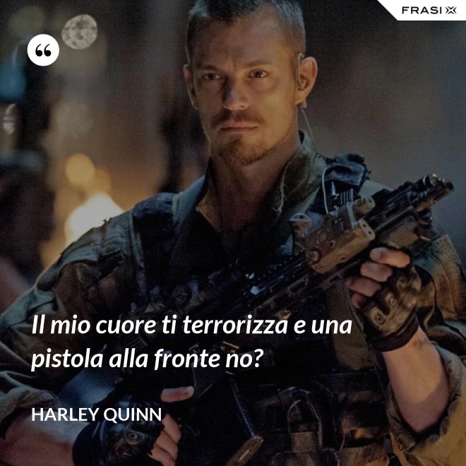 Il mio cuore ti terrorizza e una pistola alla fronte no? - Harley Quinn