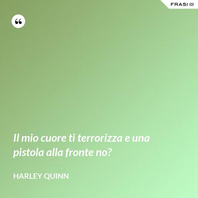 Il mio cuore ti terrorizza e una pistola alla fronte no? - Harley Quinn