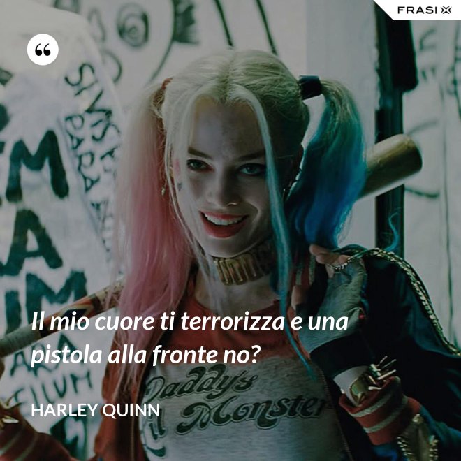 Il mio cuore ti terrorizza e una pistola alla fronte no? - Harley Quinn