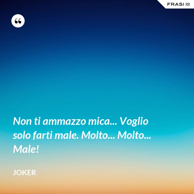Non ti ammazzo mica... Voglio solo farti male. Molto... Molto... Male! - Joker