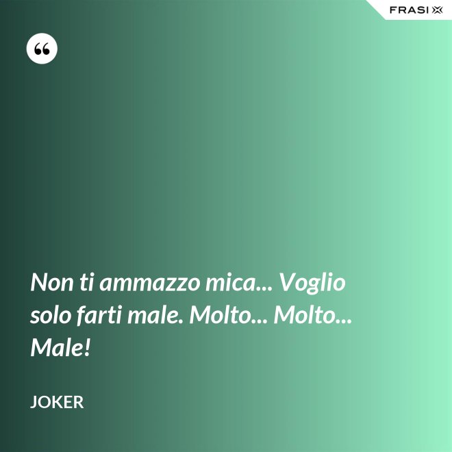 Non ti ammazzo mica... Voglio solo farti male. Molto... Molto... Male! - Joker