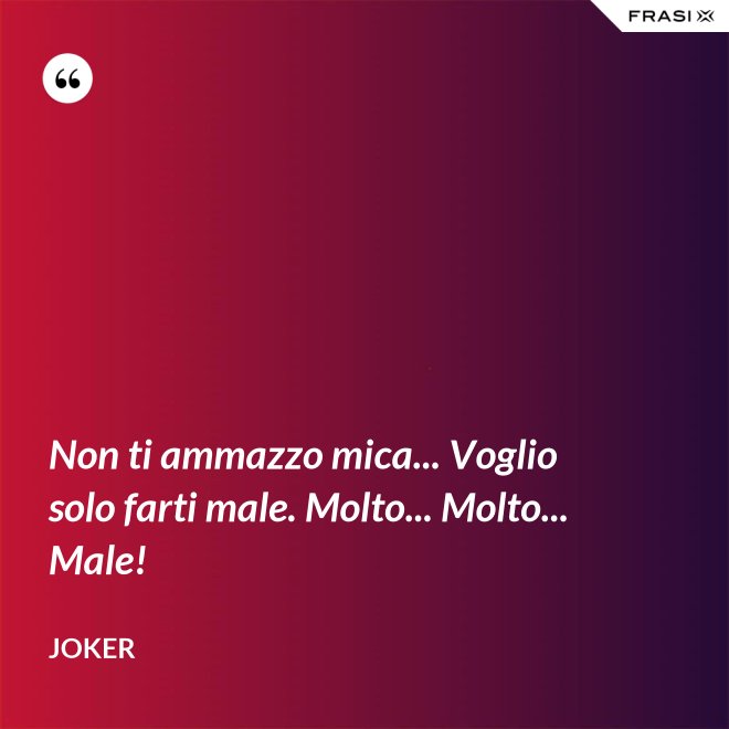 Non ti ammazzo mica... Voglio solo farti male. Molto... Molto... Male! - Joker