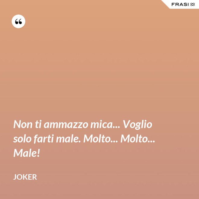Non ti ammazzo mica... Voglio solo farti male. Molto... Molto... Male! - Joker