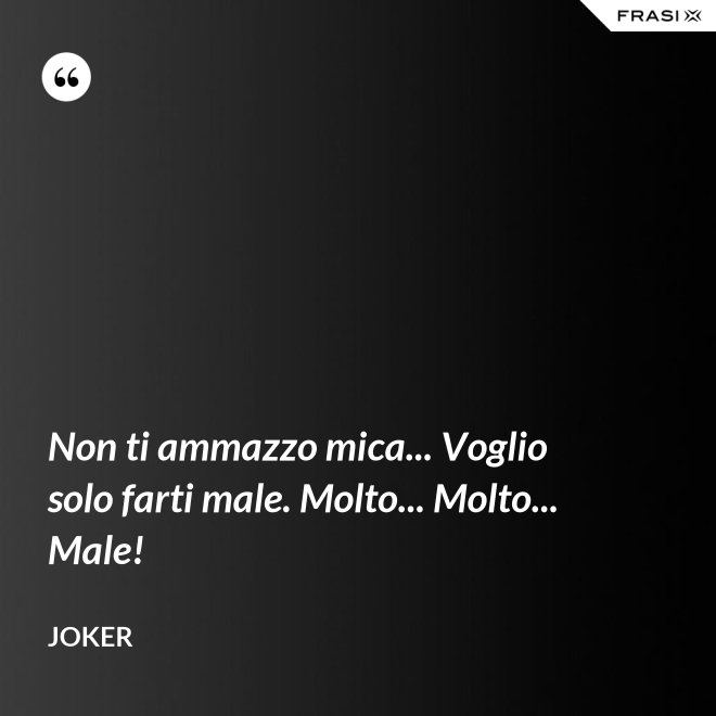 Non ti ammazzo mica... Voglio solo farti male. Molto... Molto... Male! - Joker
