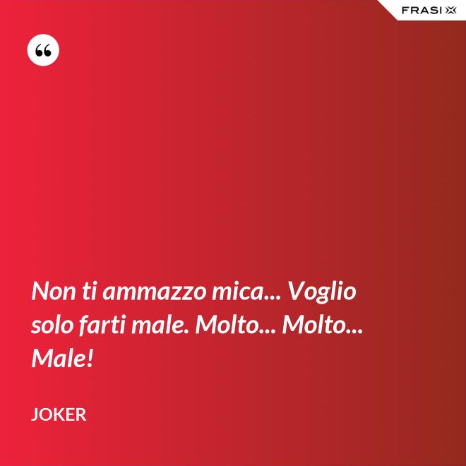 Non ti ammazzo mica... Voglio solo farti male. Molto... Molto... Male! - Joker