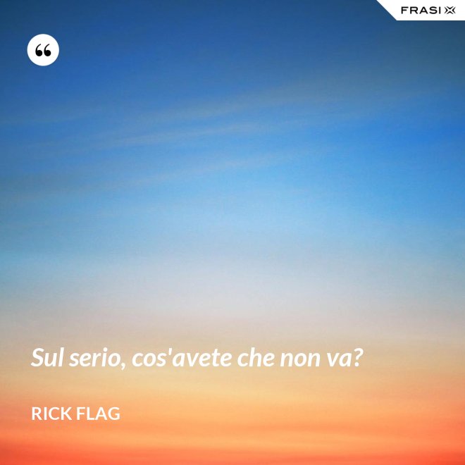 Sul serio, cos'avete che non va? - Rick Flag
