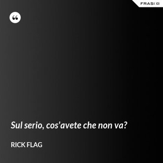 Sul serio, cos'avete che non va? - Rick Flag