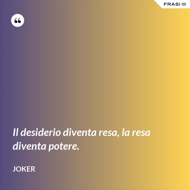 Il desiderio diventa resa, la resa diventa potere. - Joker