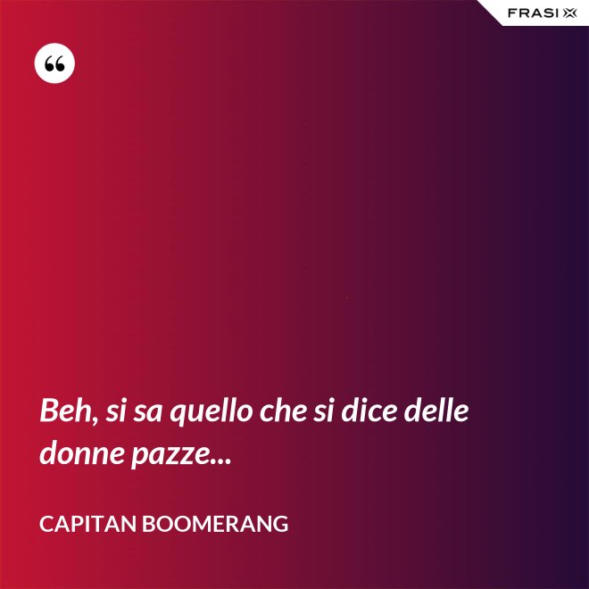 Beh, si sa quello che si dice delle donne pazze... - Capitan Boomerang