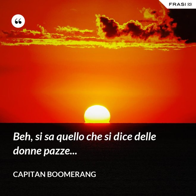 Beh, si sa quello che si dice delle donne pazze... - Capitan Boomerang